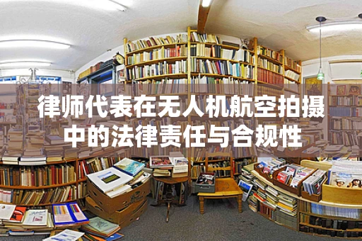 律师代表在无人机航空拍摄中的法律责任与合规性