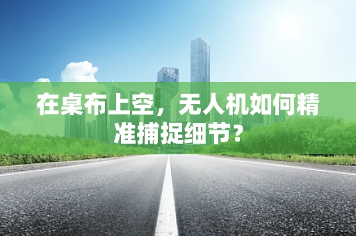 在桌布上空，无人机如何精准捕捉细节？