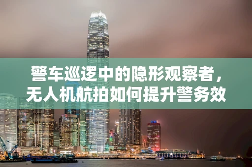 警车巡逻中的隐形观察者，无人机航拍如何提升警务效率与安全？
