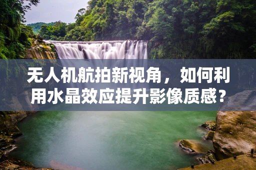无人机航拍新视角，如何利用水晶效应提升影像质感？