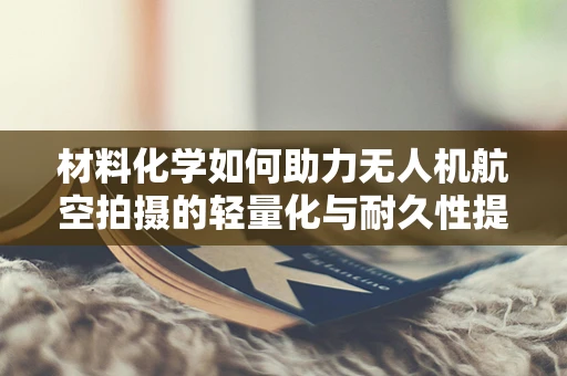 材料化学如何助力无人机航空拍摄的轻量化与耐久性提升？