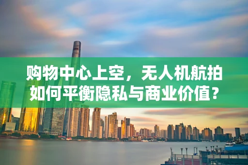购物中心上空，无人机航拍如何平衡隐私与商业价值？