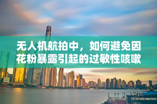 无人机航拍中，如何避免因花粉暴露引起的过敏性咳嗽？