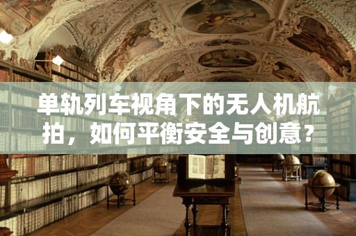 单轨列车视角下的无人机航拍，如何平衡安全与创意？