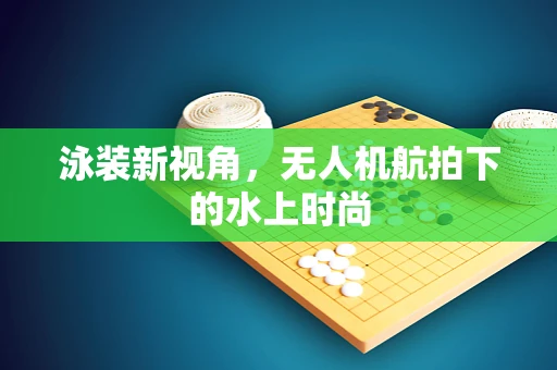 泳装新视角，无人机航拍下的水上时尚