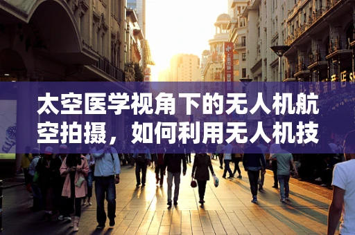 太空医学视角下的无人机航空拍摄，如何利用无人机技术促进宇航员健康监测？