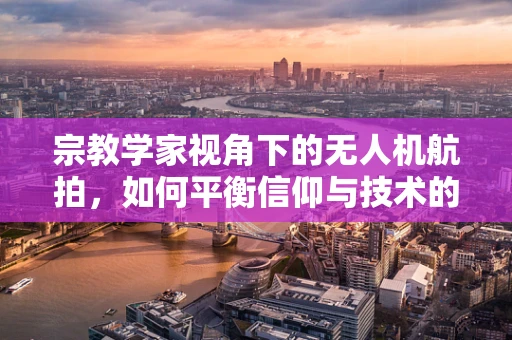 宗教学家视角下的无人机航拍，如何平衡信仰与技术的边界？