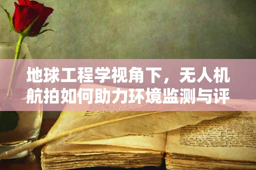 地球工程学视角下，无人机航拍如何助力环境监测与评估？