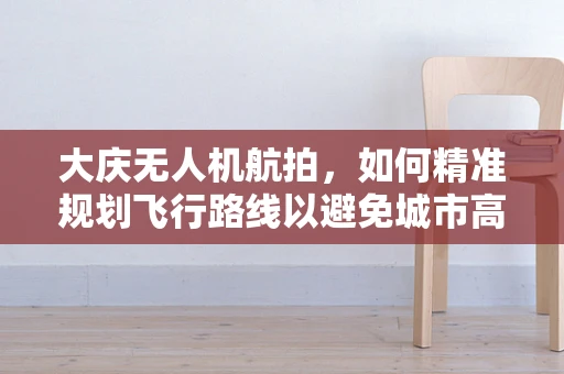 大庆无人机航拍，如何精准规划飞行路线以避免城市高楼遮挡？