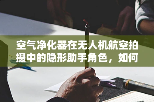 空气净化器在无人机航空拍摄中的隐形助手角色，如何有效利用以提升拍摄质量？