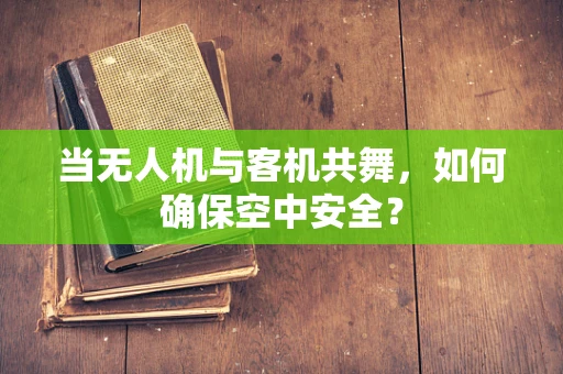 当无人机与客机共舞，如何确保空中安全？