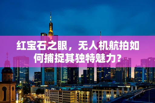 红宝石之眼，无人机航拍如何捕捉其独特魅力？