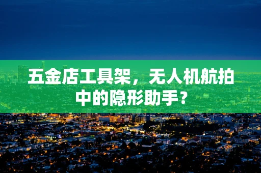 五金店工具架，无人机航拍中的隐形助手？