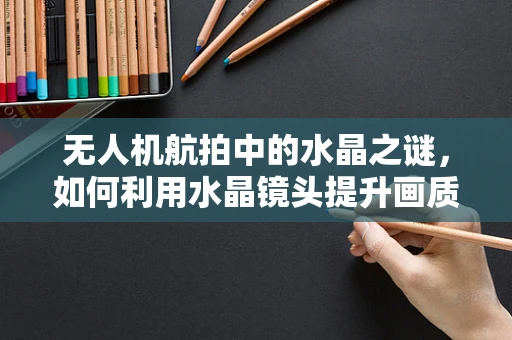 无人机航拍中的水晶之谜，如何利用水晶镜头提升画质？