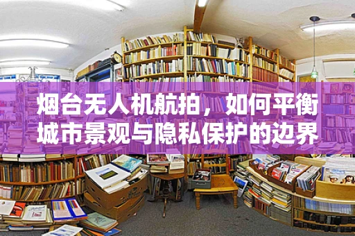 烟台无人机航拍，如何平衡城市景观与隐私保护的边界？