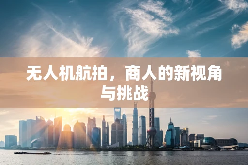 无人机航拍，商人的新视角与挑战