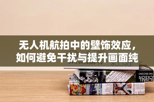 无人机航拍中的壁饰效应，如何避免干扰与提升画面纯净度？