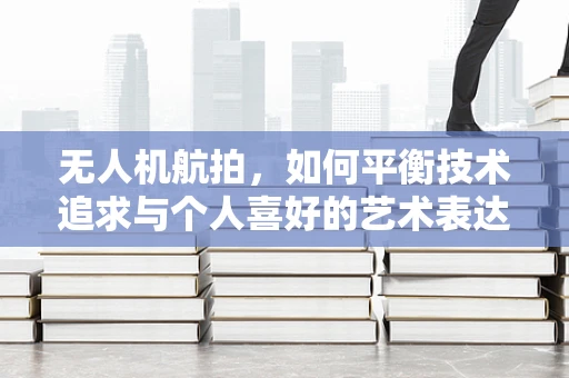 无人机航拍，如何平衡技术追求与个人喜好的艺术表达？