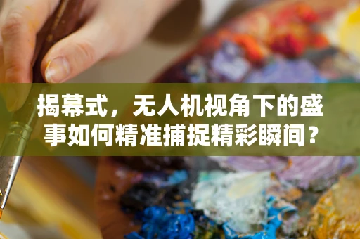 揭幕式，无人机视角下的盛事如何精准捕捉精彩瞬间？