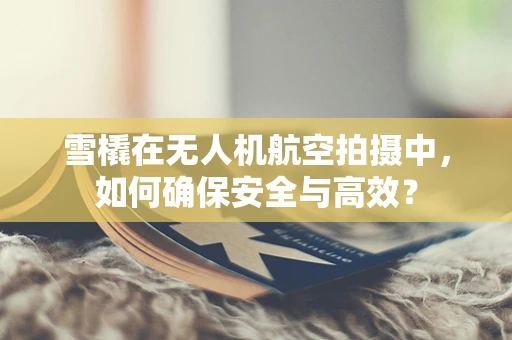 雪橇在无人机航空拍摄中，如何确保安全与高效？