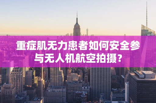 重症肌无力患者如何安全参与无人机航空拍摄？