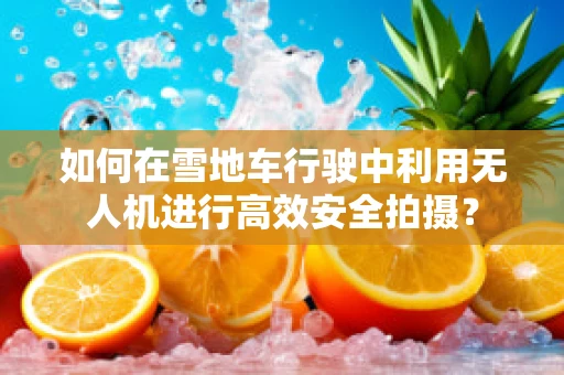 如何在雪地车行驶中利用无人机进行高效安全拍摄？