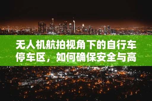 无人机航拍视角下的自行车停车区，如何确保安全与高效管理？