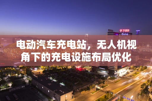 电动汽车充电站，无人机视角下的充电设施布局优化