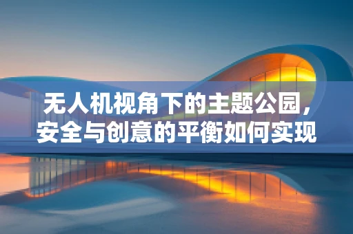 无人机视角下的主题公园，安全与创意的平衡如何实现？
