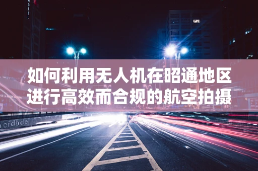 如何利用无人机在昭通地区进行高效而合规的航空拍摄？
