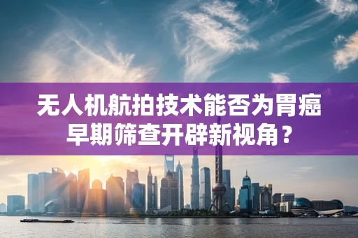 无人机航拍技术能否为胃癌早期筛查开辟新视角？