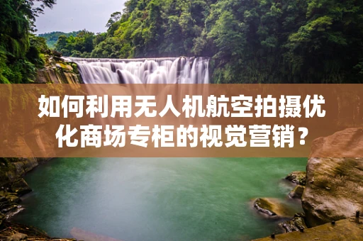 如何利用无人机航空拍摄优化商场专柜的视觉营销？