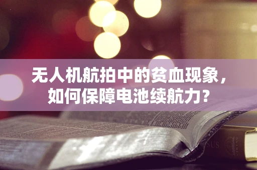 无人机航拍中的贫血现象，如何保障电池续航力？