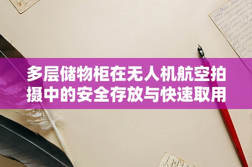 多层储物柜在无人机航空拍摄中的安全存放与快速取用方案