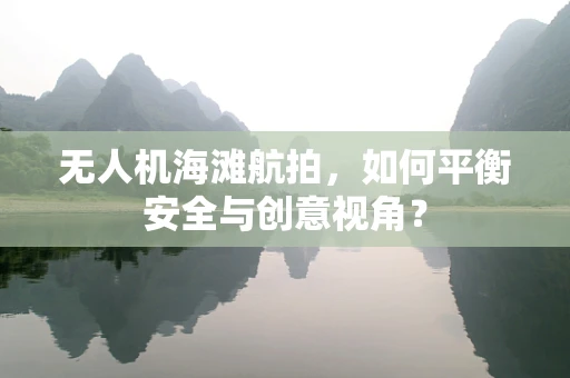 无人机海滩航拍，如何平衡安全与创意视角？