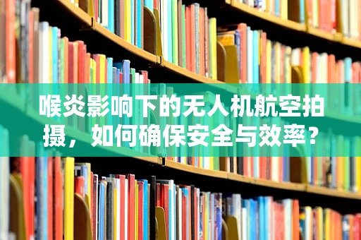 喉炎影响下的无人机航空拍摄，如何确保安全与效率？