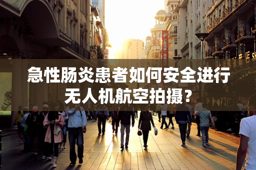 急性肠炎患者如何安全进行无人机航空拍摄？