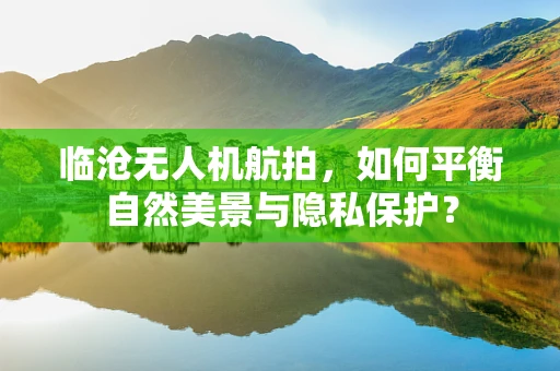 临沧无人机航拍，如何平衡自然美景与隐私保护？