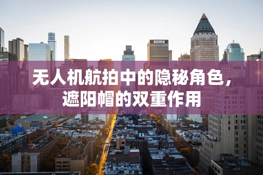 无人机航拍中的隐秘角色，遮阳帽的双重作用