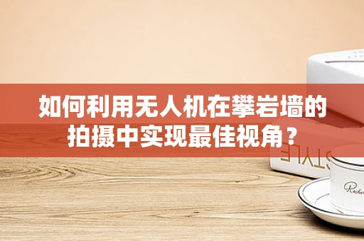 如何利用无人机在攀岩墙的拍摄中实现最佳视角？