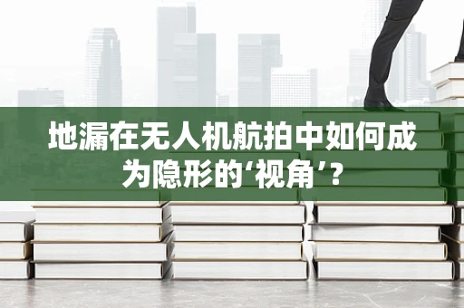 地漏在无人机航拍中如何成为隐形的‘视角’？