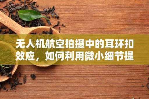 无人机航空拍摄中的耳环扣效应，如何利用微小细节提升稳定性？