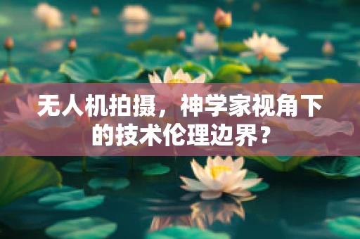 无人机拍摄，神学家视角下的技术伦理边界？