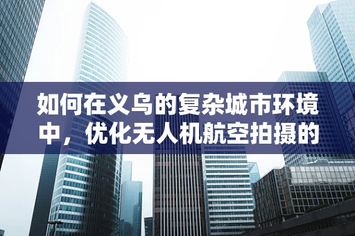 如何在义乌的复杂城市环境中，优化无人机航空拍摄的飞行路径？