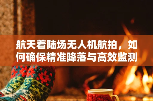 航天着陆场无人机航拍，如何确保精准降落与高效监测？
