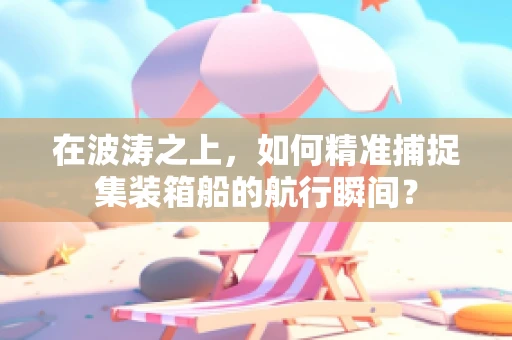 在波涛之上，如何精准捕捉集装箱船的航行瞬间？