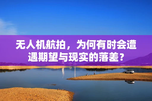 无人机航拍，为何有时会遭遇期望与现实的落差？