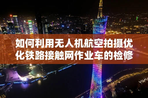如何利用无人机航空拍摄优化铁路接触网作业车的检修效率？