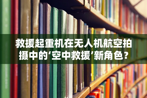 救援起重机在无人机航空拍摄中的‘空中救援’新角色？