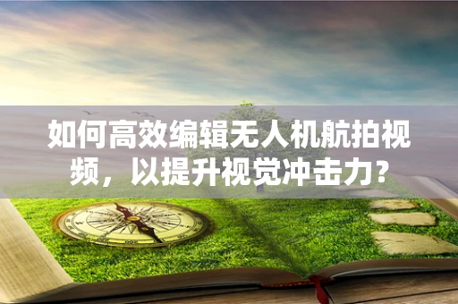如何高效编辑无人机航拍视频，以提升视觉冲击力？